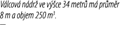 V lcov n dr  ve v  ce 34 metr  m  pr m r 8 m a objem 250 m3. —