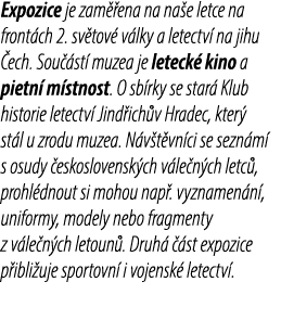 Expozice je zam ena na na e letce na front ch 2. sv tov  v lky a letectv  na jihu  ech. Sou  st  muzea je leteck  ki...