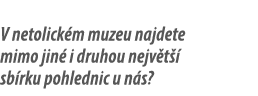 V netolick m muzeu najdete mimo jin i druhou nejv t   sb rku pohlednic u n s? 